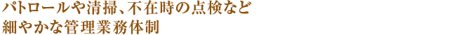 パトロールや清掃、不在時の点検など24時間365日、細やかな管理業務体制