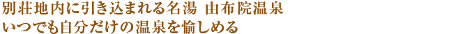 別荘地内に引き込まれる名湯、湯布院温泉、いつでも自分だけの温泉を愉しめる
