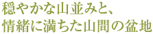 穏やかな山並みと、自然の懐。情趣に満ちた、山間の盆地。