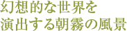 幻想的な世界を演出する朝霧の風景